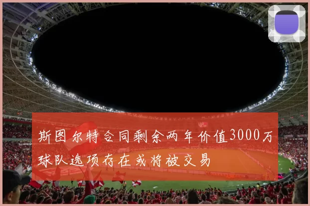 斯图尔特合同剩余两年价值3000万球队选项存在或将被交易