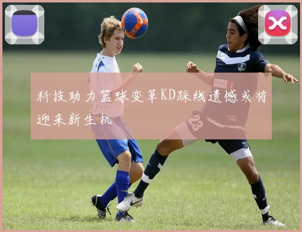 科技助力篮球变革KD踩线遗憾或将迎来新生机