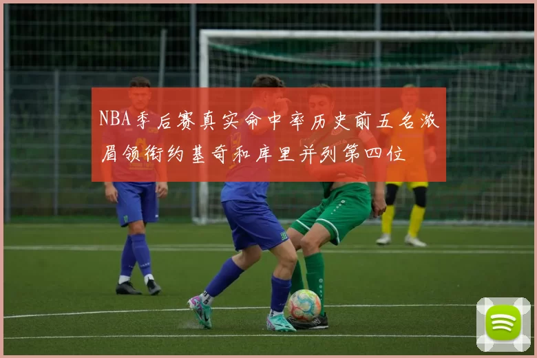 NBA季后赛真实命中率历史前五名浓眉领衔约基奇和库里并列第四位