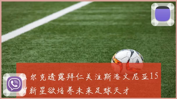 法尔克透露拜仁关注斯洛文尼亚15岁新星欲培养未来足球天才