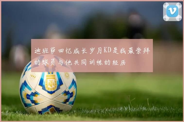 迪班萨回忆成长岁月KD是我最崇拜的球员与他共同训练的经历