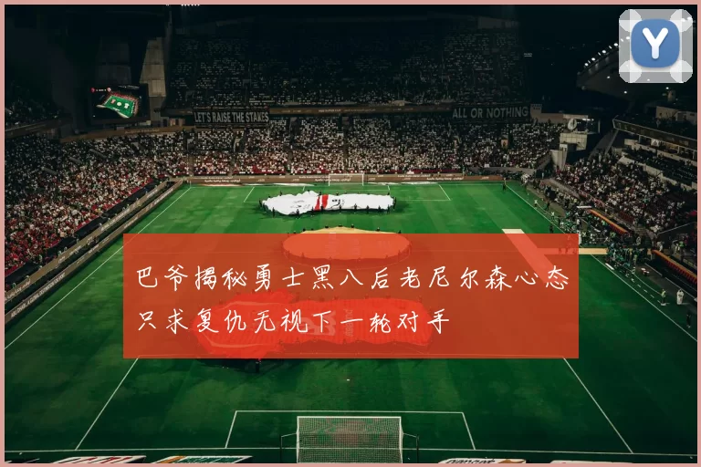 巴爷揭秘勇士黑八后老尼尔森心态只求复仇无视下一轮对手
