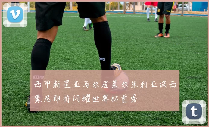 西甲新星亚马尔居莱尔朱利亚诺西蒙尼即将闪耀世界杯首秀
