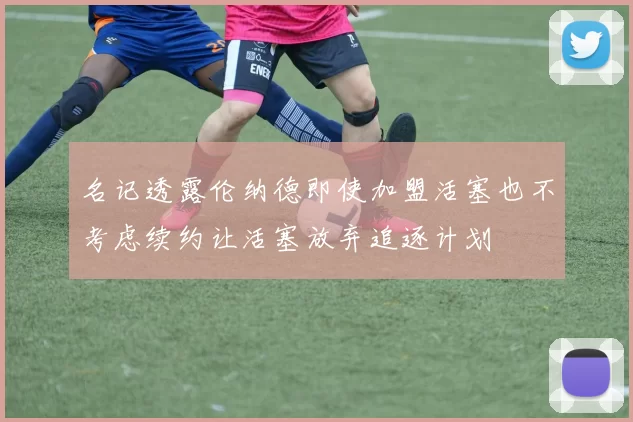 名记透露伦纳德即使加盟活塞也不考虑续约让活塞放弃追逐计划
