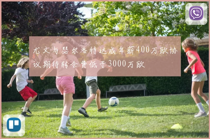 尤文与瑟尔洛特达成年薪400万欧协议期待转会费低于3000万欧