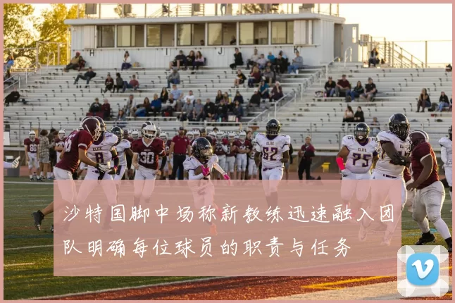 沙特国脚中场称新教练迅速融入团队明确每位球员的职责与任务