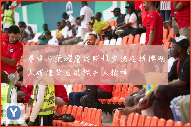 尊重与荣耀詹姆斯41岁仍在拼搏湖人辉煌背后的挖井人精神