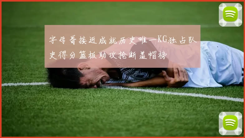 字母哥接近成就历史唯一KG独占队史得分篮板助攻抢断盖帽榜